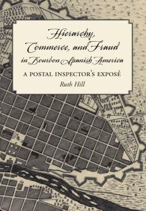 HIERARCHY, COMMERCE, AND FRAUD IN BOURBON SPANISH AMERICA: A POSTAL INSPECTOR'S EXPOSE