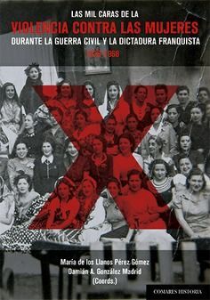 LAS MIL CARAS DE VIOLENCIA CONTRA MUJERES DURANTE GUERRA CIVIL Y DICTADURA FRANQ