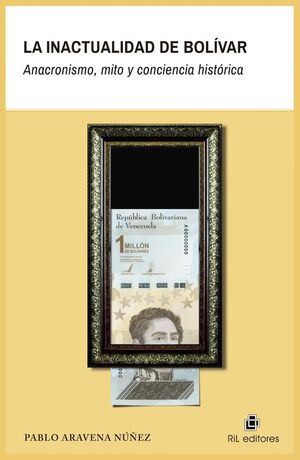 LA INACTUALIDAD DE BOLÍVAR. ANACRONISMO, MITO Y CONCIENCIA HISTÓRICA