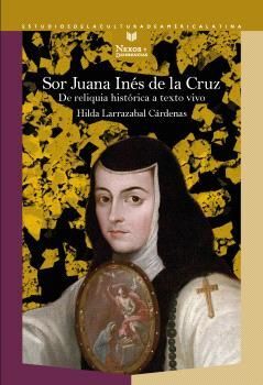 SOR JUANA INÉS DE LA CRUZ. DE RELIQUIA HISTÓRICA A TEXTO VIVO