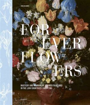 FOREVER FLOWERS - MASTERY AND MEANING OF FLOWER PAINTINGS IN THE LOW COUNTRIES (