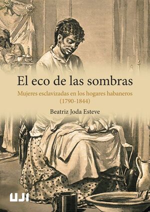 EL ECO DE LAS SOMBRAS. MUJERES ESCLAVIZADAS EN LOS HOGARES HABANEROS (1790-1844)
